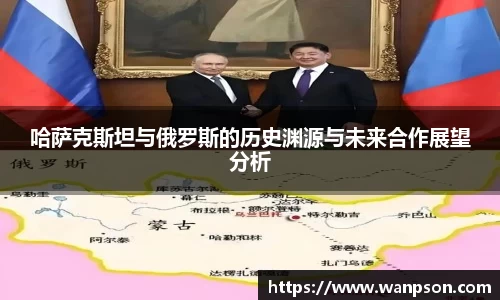 哈萨克斯坦与俄罗斯的历史渊源与未来合作展望分析