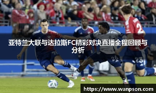 亚特兰大联与达拉斯FC精彩对决直播全程回顾与分析