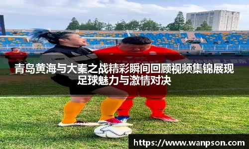 青岛黄海与大秦之战精彩瞬间回顾视频集锦展现足球魅力与激情对决