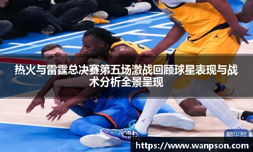 热火与雷霆总决赛第五场激战回顾球星表现与战术分析全景呈现