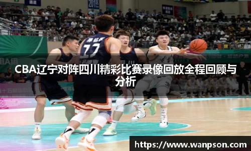 CBA辽宁对阵四川精彩比赛录像回放全程回顾与分析